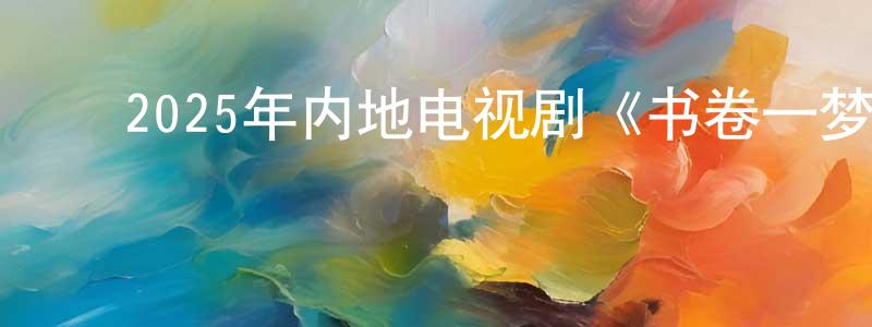 ﻿车学文的网络影视资源,﻿2025年内地电视剧《书卷一梦》第40集[国语字幕]迅雷下载_电影天堂